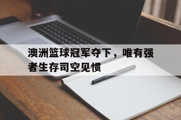 澳洲篮球冠军夺下，唯有强者生存司空见惯的简单介绍