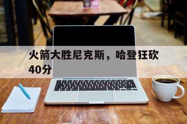 B体育体育下载-火箭大胜尼克斯，哈登狂砍40分